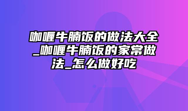 咖喱牛腩饭的做法大全_咖喱牛腩饭的家常做法_怎么做好吃