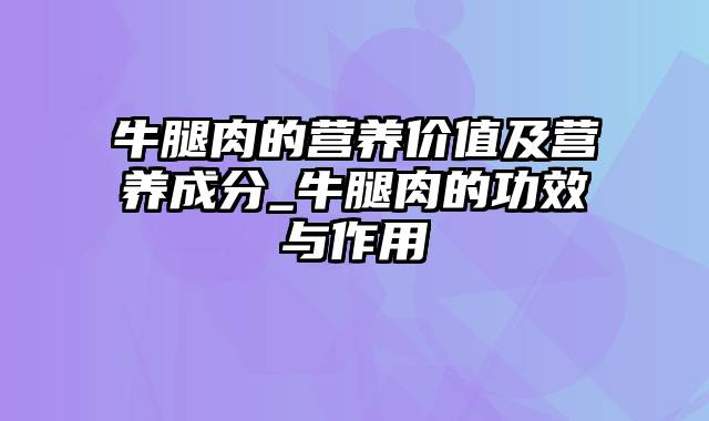 牛腿肉的营养价值及营养成分_牛腿肉的功效与作用