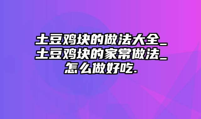 土豆鸡块的做法大全_土豆鸡块的家常做法_怎么做好吃.