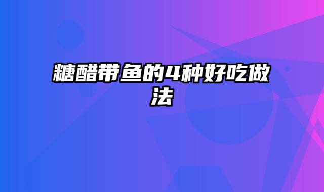 糖醋带鱼的4种好吃做法