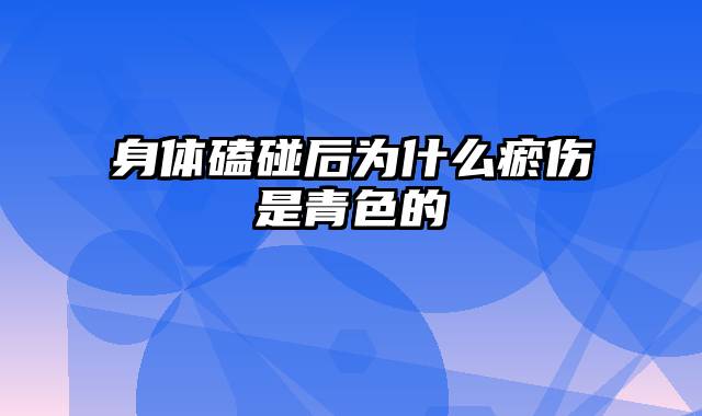 身体磕碰后为什么瘀伤是青色的