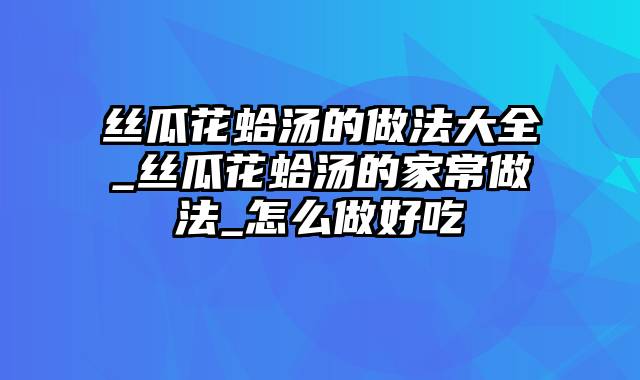 丝瓜花蛤汤的做法大全_丝瓜花蛤汤的家常做法_怎么做好吃