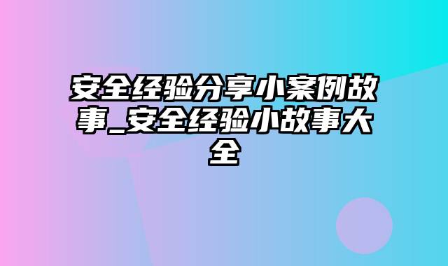 安全经验分享小案例故事_安全经验小故事大全