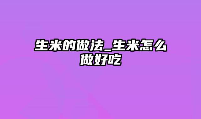 生米的做法_生米怎么做好吃