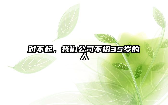 对不起，我们公司不招35岁的人