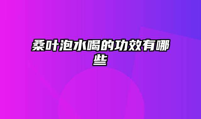 桑叶泡水喝的功效有哪些