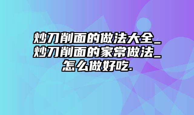 炒刀削面的做法大全_炒刀削面的家常做法_怎么做好吃.