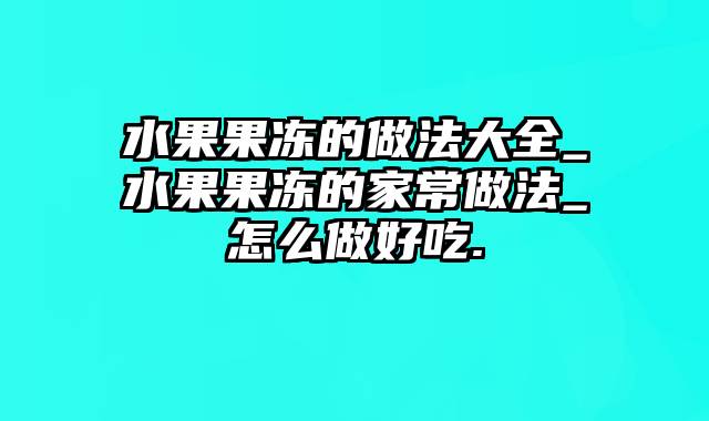 水果果冻的做法大全_水果果冻的家常做法_怎么做好吃.