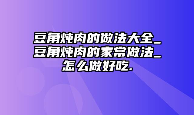 豆角炖肉的做法大全_豆角炖肉的家常做法_怎么做好吃.