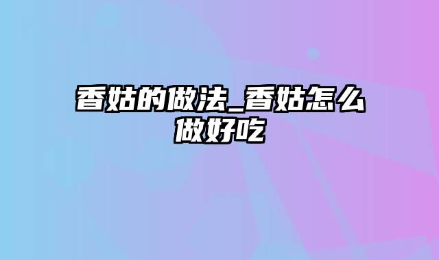 香姑的做法_香姑怎么做好吃