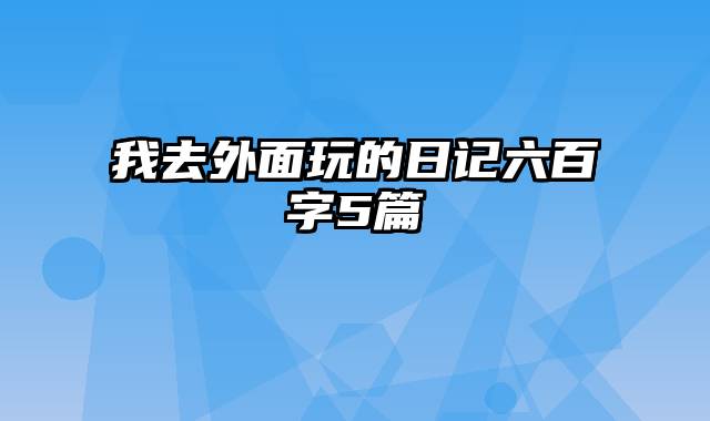 我去外面玩的日记六百字5篇