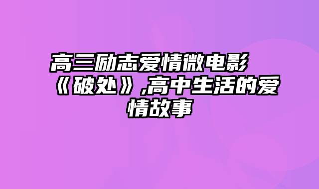 高三励志爱情微电影《破处》,高中生活的爱情故事