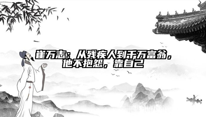 崔万志：从残疾人到千万富翁，他不抱怨，靠自己