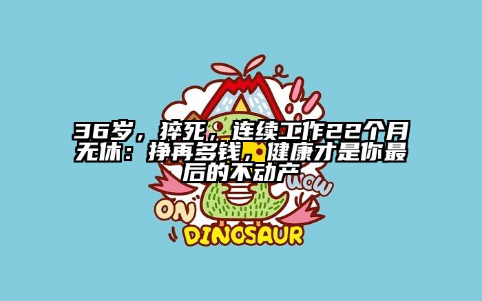 36岁，猝死，连续工作22个月无休：挣再多钱，健康才是你最后的不动产