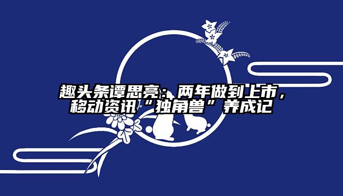 趣头条谭思亮：两年做到上市，移动资讯“独角兽”养成记