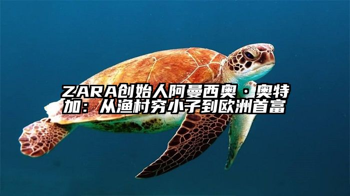 ZARA创始人阿曼西奥·奥特加：从渔村穷小子到欧洲首富