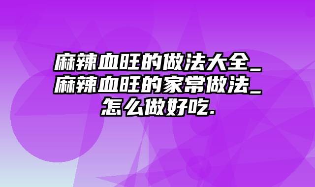 麻辣血旺的做法大全_麻辣血旺的家常做法_怎么做好吃.