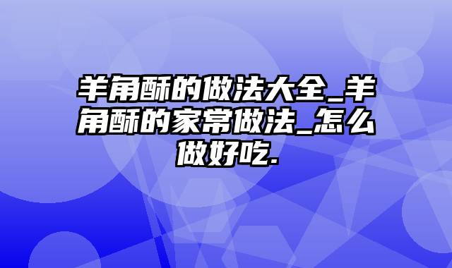 羊角酥的做法大全_羊角酥的家常做法_怎么做好吃.