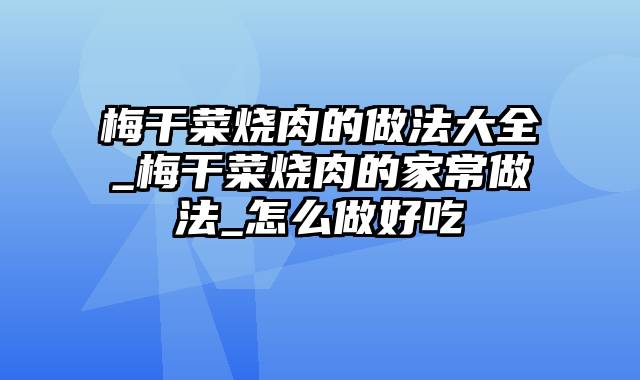 梅干菜烧肉的做法大全_梅干菜烧肉的家常做法_怎么做好吃