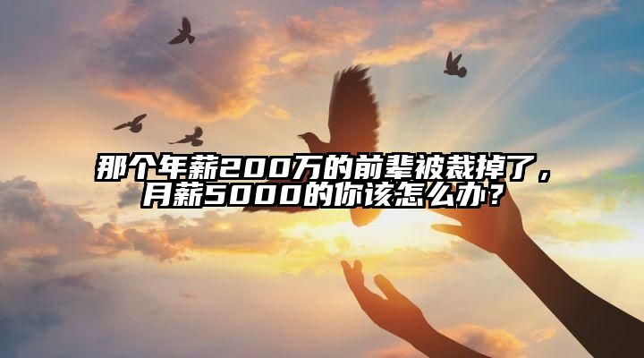 那个年薪200万的前辈被裁掉了，月薪5000的你该怎么办？