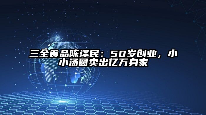 三全食品陈泽民：50岁创业，小小汤圆卖出亿万身家