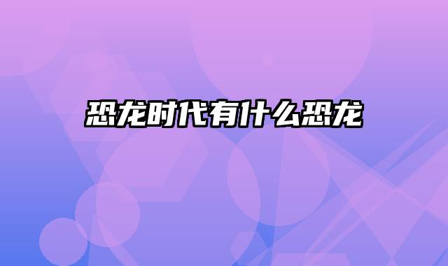 恐龙时代有什么恐龙