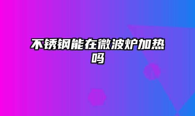 不锈钢能在微波炉加热吗