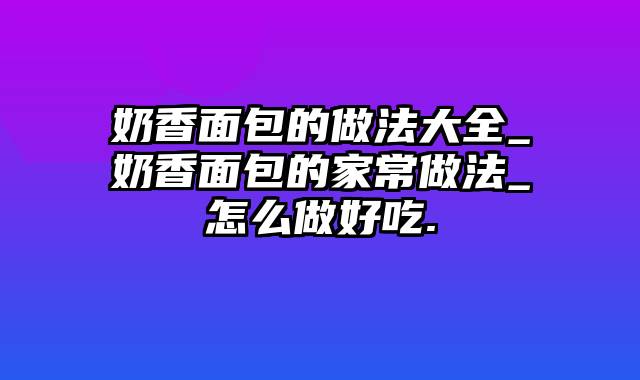 奶香面包的做法大全_奶香面包的家常做法_怎么做好吃.