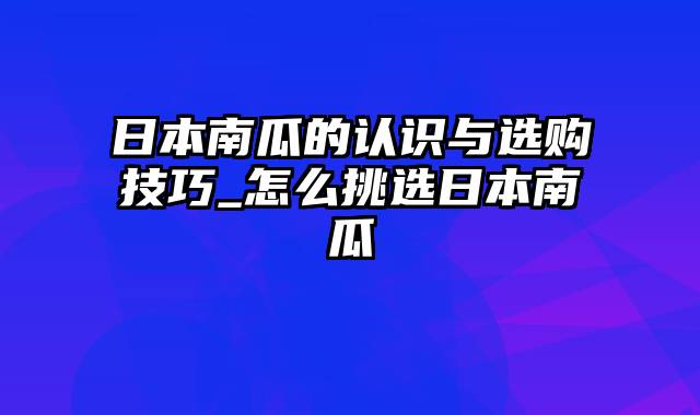 日本南瓜的认识与选购技巧_怎么挑选日本南瓜