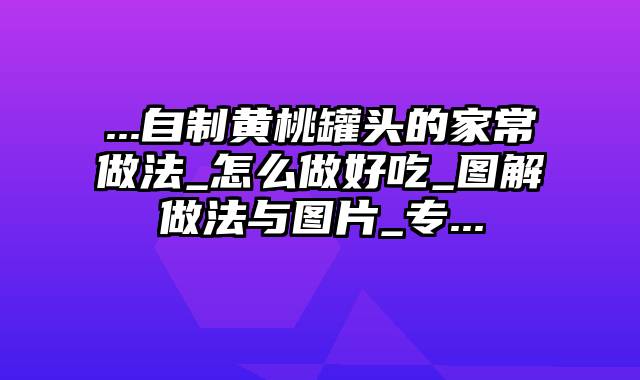 ...自制黄桃罐头的家常做法_怎么做好吃_图解做法与图片_专...