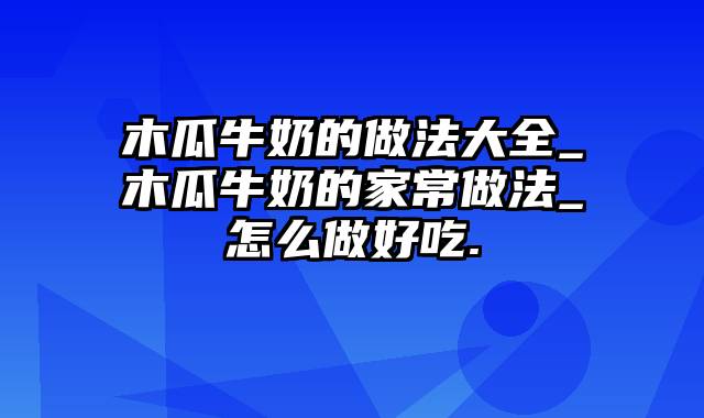 木瓜牛奶的做法大全_木瓜牛奶的家常做法_怎么做好吃.