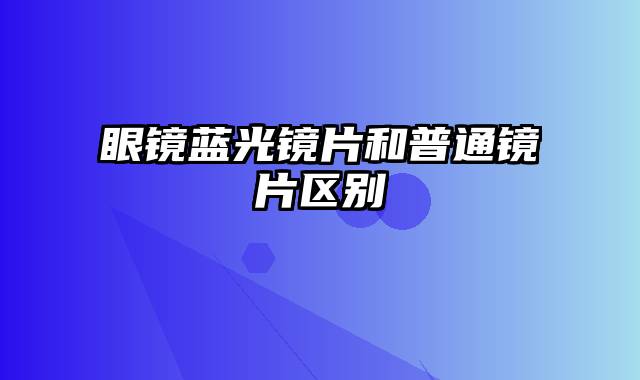 眼镜蓝光镜片和普通镜片区别