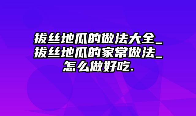 拔丝地瓜的做法大全_拔丝地瓜的家常做法_怎么做好吃.