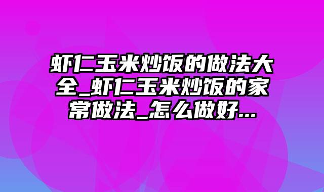 虾仁玉米炒饭的做法大全_虾仁玉米炒饭的家常做法_怎么做好...