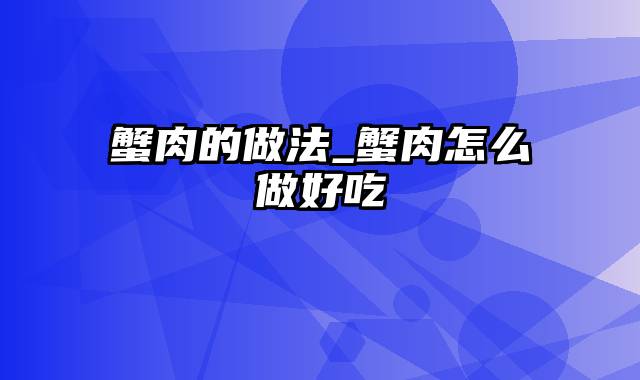 蟹肉的做法_蟹肉怎么做好吃