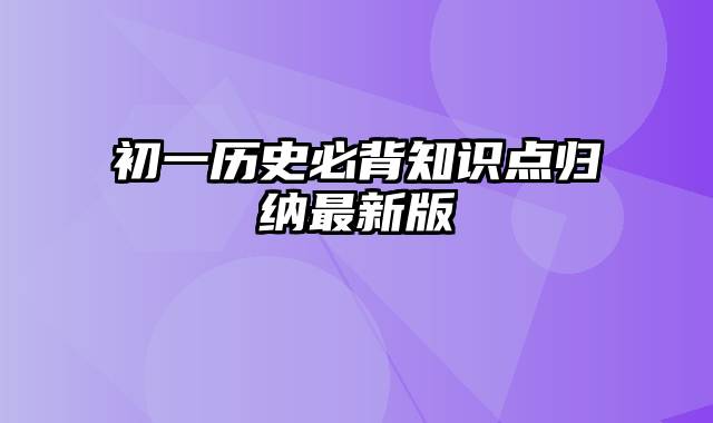 初一历史必背知识点归纳最新版