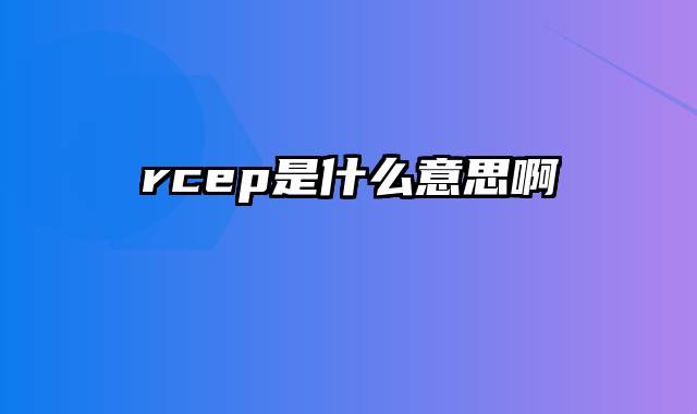 rcep是什么意思啊