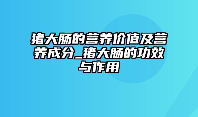 猪大肠的营养价值及营养成分_猪大肠的功效与作用