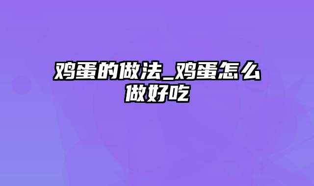 鸡蛋的做法_鸡蛋怎么做好吃