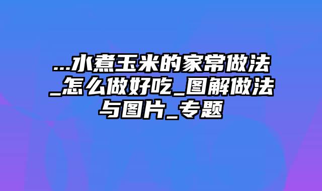 ...水煮玉米的家常做法_怎么做好吃_图解做法与图片_专题