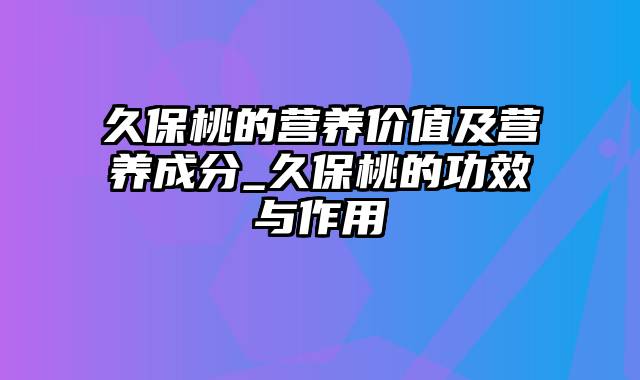 久保桃的营养价值及营养成分_久保桃的功效与作用