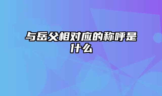 与岳父相对应的称呼是什么