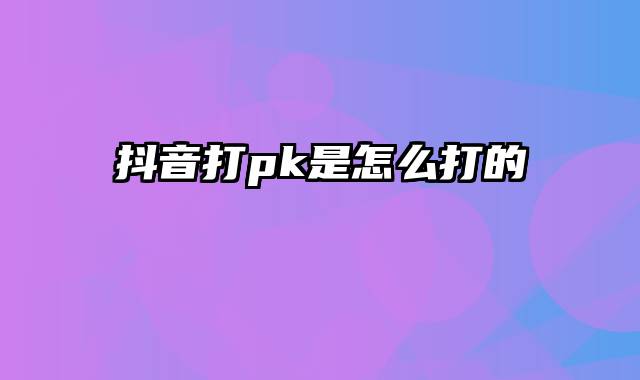 抖音打pk是怎么打的