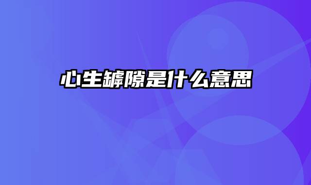 心生罅隙是什么意思