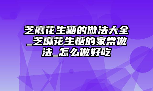 芝麻花生糖的做法大全_芝麻花生糖的家常做法_怎么做好吃