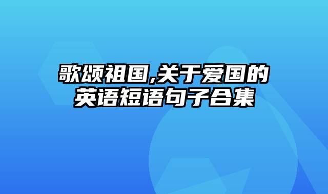 歌颂祖国,关于爱国的英语短语句子合集