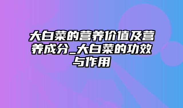 大白菜的营养价值及营养成分_大白菜的功效与作用