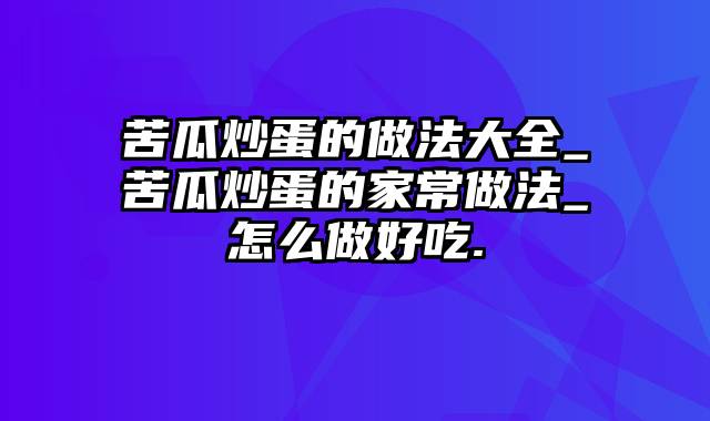 苦瓜炒蛋的做法大全_苦瓜炒蛋的家常做法_怎么做好吃.