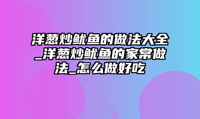 洋葱炒鱿鱼的做法大全_洋葱炒鱿鱼的家常做法_怎么做好吃