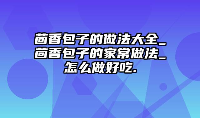 茴香包子的做法大全_茴香包子的家常做法_怎么做好吃.